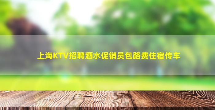 上海KTV招聘酒水促销员包路费住宿传车