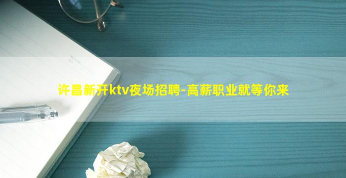 许昌新开ktv夜场招聘-高薪职业就等你来